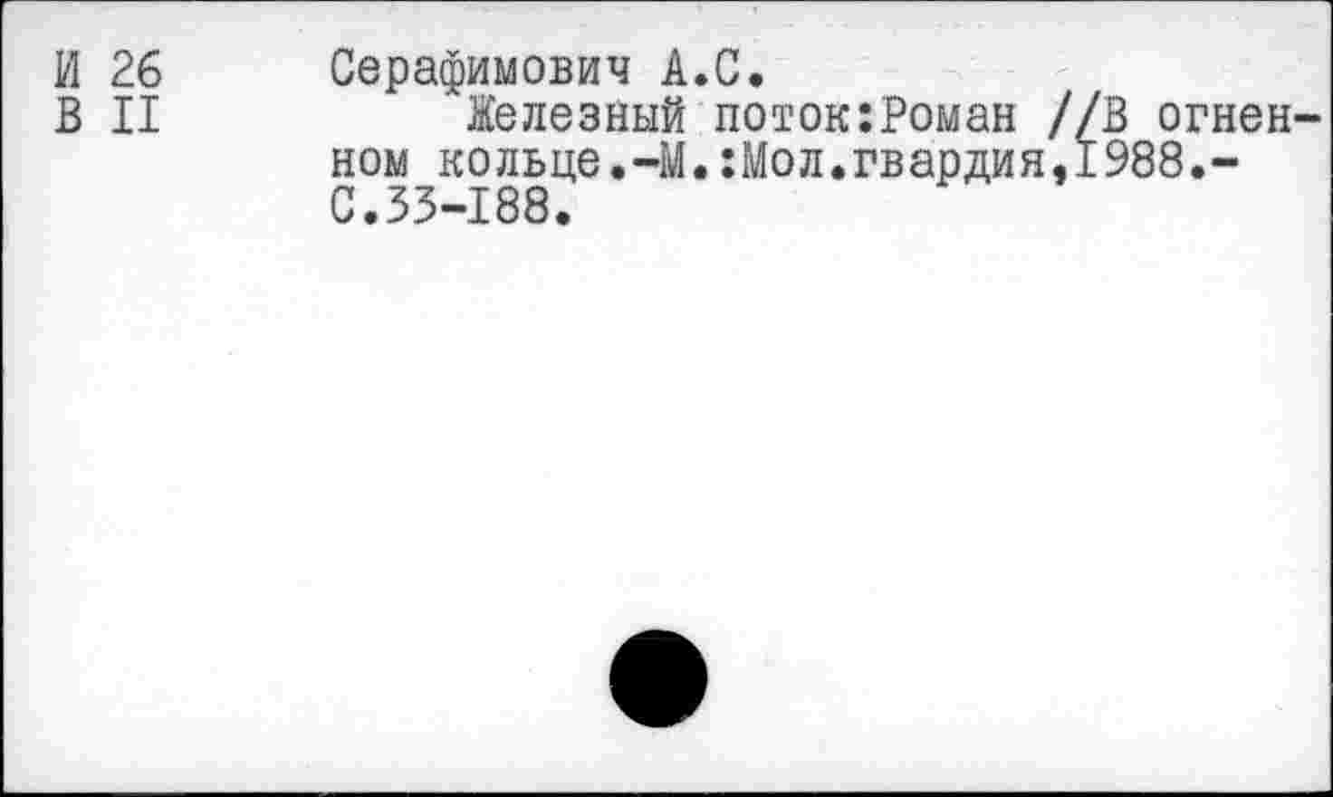 ﻿И 26 Серафимович А.С.
В II	Железный поток:Роман //В огнен-
ном кольце.-М.:Мол.гвардия,1988.-С.33-188.